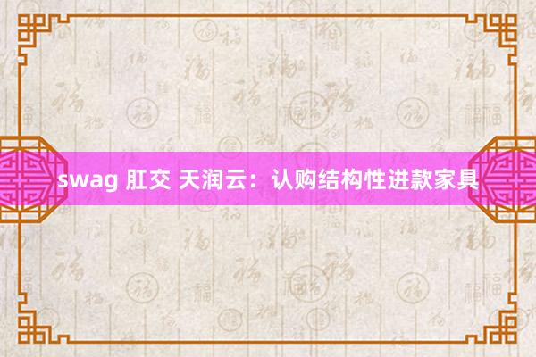 swag 肛交 天润云：认购结构性进款家具