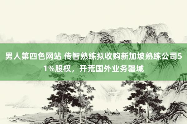 男人第四色网站 传智熟练拟收购新加坡熟练公司51%股权，开荒国外业务疆域