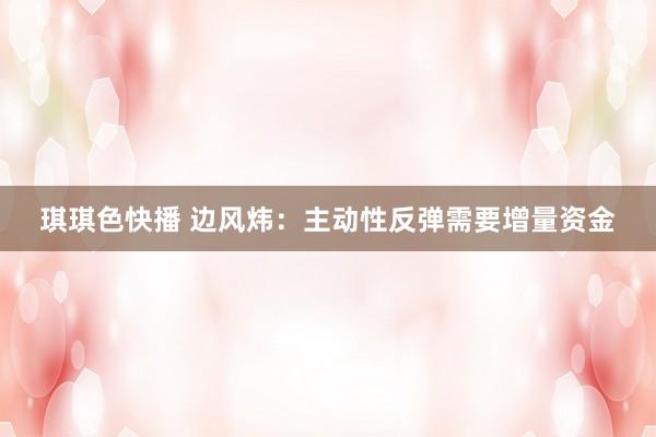 琪琪色快播 边风炜：主动性反弹需要增量资金