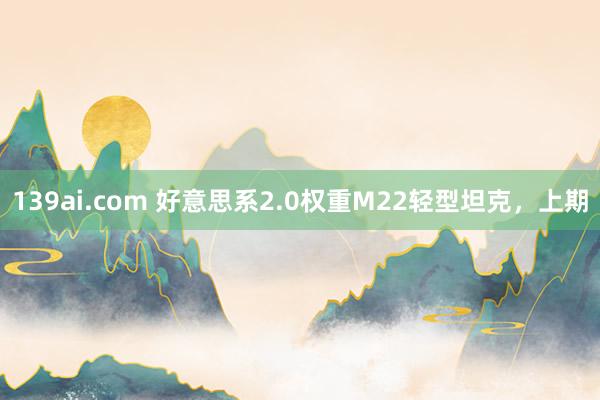 139ai.com 好意思系2.0权重M22轻型坦克，上期