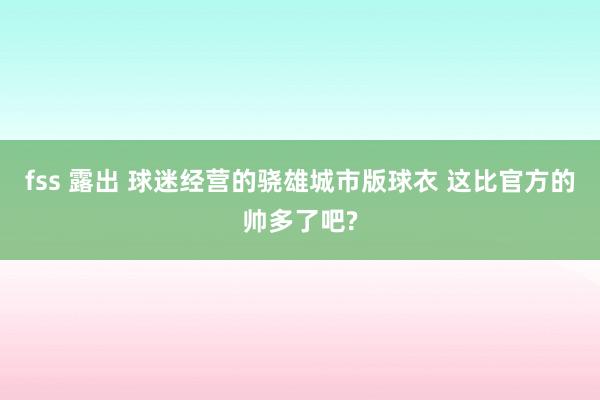 fss 露出 球迷经营的骁雄城市版球衣 这比官方的帅多了吧?