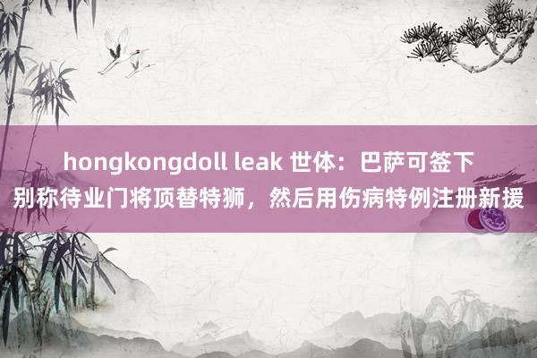 hongkongdoll leak 世体：巴萨可签下别称待业门将顶替特狮，然后用伤病特例注册新援