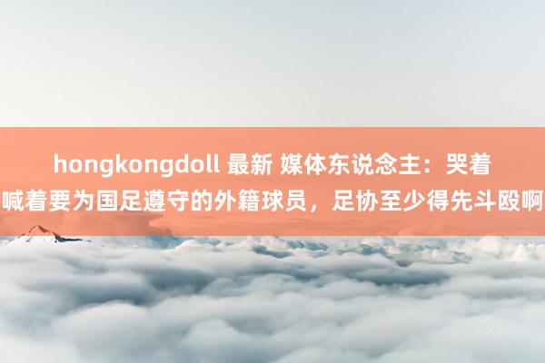 hongkongdoll 最新 媒体东说念主：哭着喊着要为国足遵守的外籍球员，足协至少得先斗殴啊