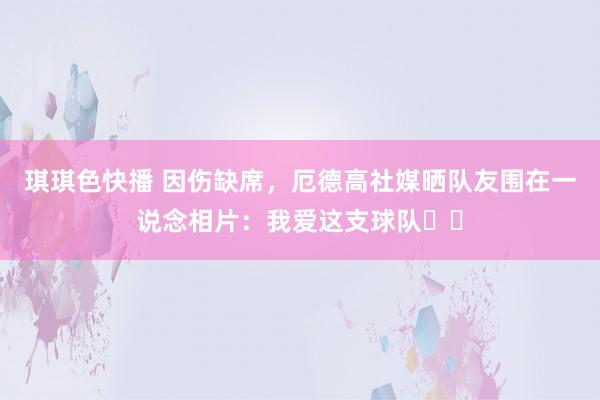 琪琪色快播 因伤缺席，厄德高社媒晒队友围在一说念相片：我爱这支球队❤️