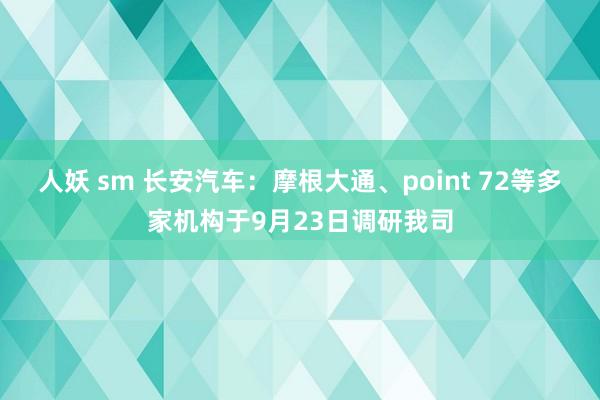 人妖 sm 长安汽车：摩根大通、point 72等多家机构于9月23日调研我司