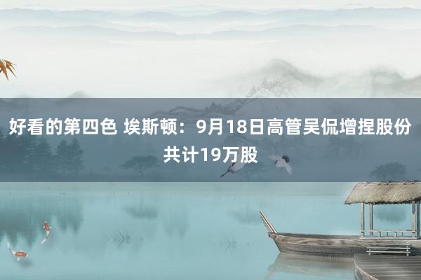 好看的第四色 埃斯顿：9月18日高管吴侃增捏股份共计19万股