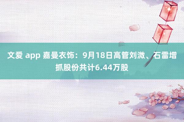 文爱 app 嘉曼衣饰：9月18日高管刘溦、石雷增抓股份共计6.44万股