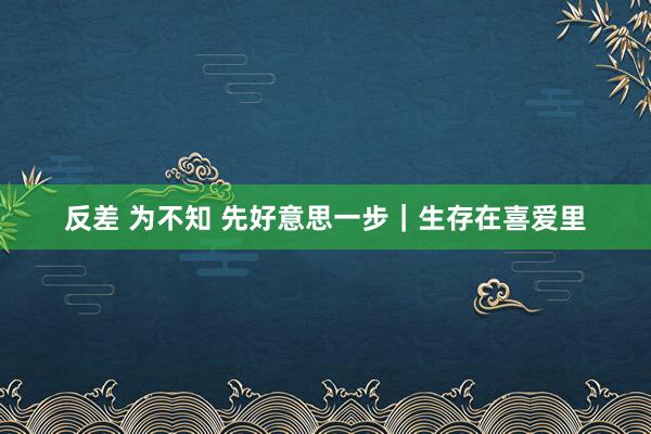 反差 为不知 先好意思一步｜生存在喜爱里