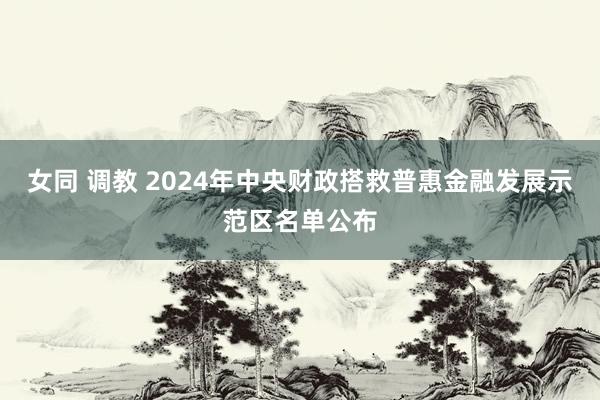 女同 调教 2024年中央财政搭救普惠金融发展示范区名单公布