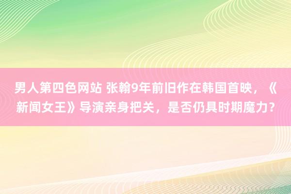 男人第四色网站 张翰9年前旧作在韩国首映，《新闻女王》导演亲身把关，是否仍具时期魔力？