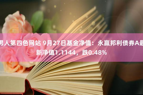 男人第四色网站 9月27日基金净值：永赢邦利债券A最新净值1.1144，跌0.48%