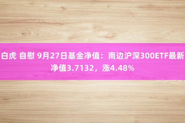 白虎 自慰 9月27日基金净值：南边沪深300ETF最新净值3.7132，涨4.48%