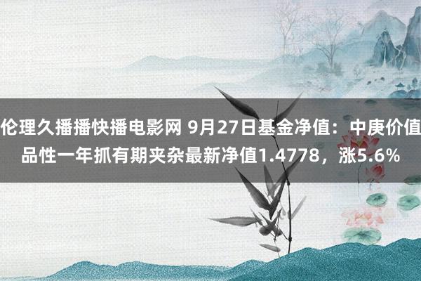 伦理久播播快播电影网 9月27日基金净值：中庚价值品性一年抓有期夹杂最新净值1.4778，涨5.6%