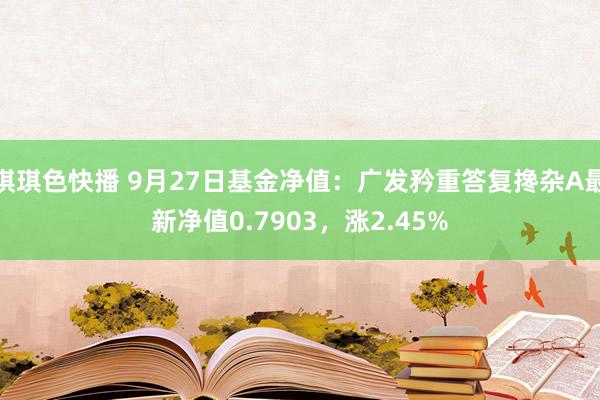 琪琪色快播 9月27日基金净值：广发矜重答复搀杂A最新净值0.7903，涨2.45%