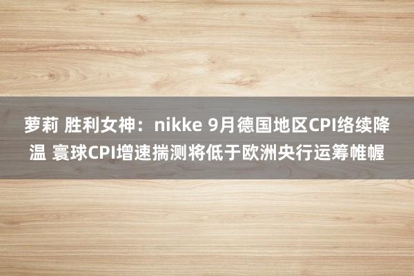 萝莉 胜利女神：nikke 9月德国地区CPI络续降温 寰球CPI增速揣测将低于欧洲央行运筹帷幄