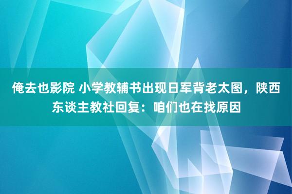 俺去也影院 小学教辅书出现日军背老太图，陕西东谈主教社回复：咱们也在找原因