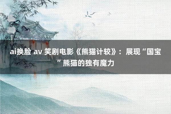 ai换脸 av 笑剧电影《熊猫计较》：展现“国宝”熊猫的独有魔力