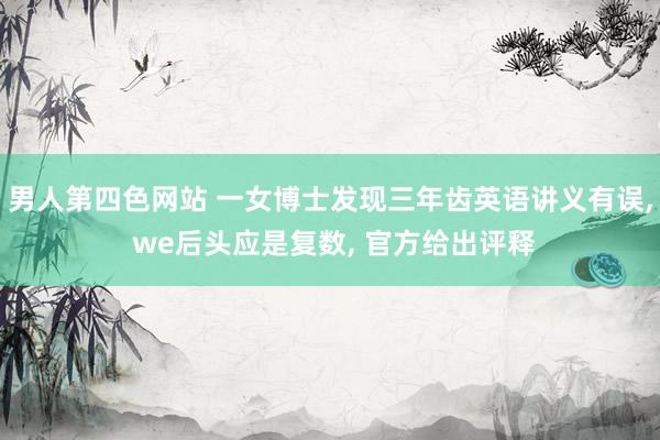 男人第四色网站 一女博士发现三年齿英语讲义有误, we后头应是复数, 官方给出评释