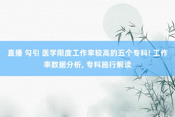 直播 勾引 医学限度工作率较高的五个专科! 工作率数据分析， 专科施行解读