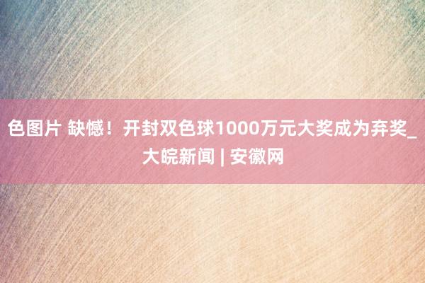 色图片 缺憾！开封双色球1000万元大奖成为弃奖_大皖新闻 | 安徽网