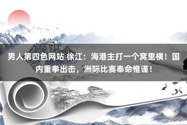 男人第四色网站 徐江：海港主打一个窝里横！国内重拳出击，洲际比赛奉命惟谨！