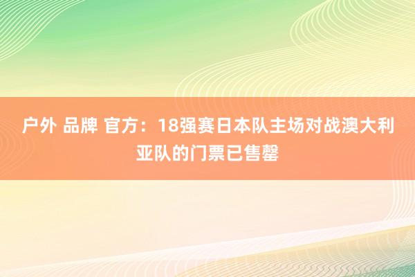 户外 品牌 官方：18强赛日本队主场对战澳大利亚队的门票已售罄