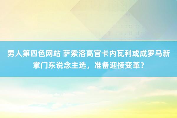 男人第四色网站 萨索洛高官卡内瓦利或成罗马新掌门东说念主选，准备迎接变革？