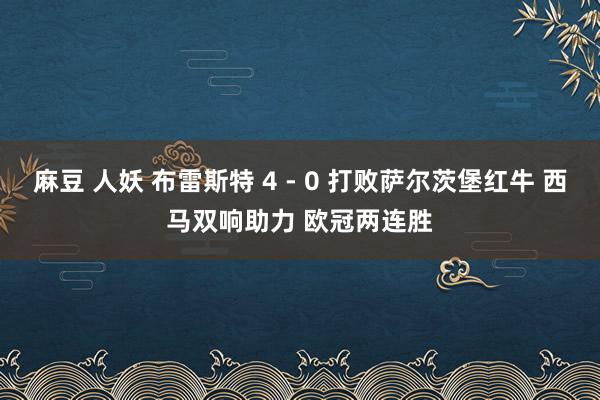 麻豆 人妖 布雷斯特 4 - 0 打败萨尔茨堡红牛 西马双响助力 欧冠两连胜