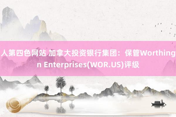 男人第四色网站 加拿大投资银行集团：保管Worthington Enterprises(WOR.US)评级