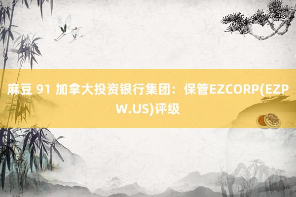 麻豆 91 加拿大投资银行集团：保管EZCORP(EZPW.US)评级