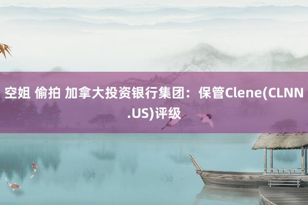 空姐 偷拍 加拿大投资银行集团：保管Clene(CLNN.US)评级