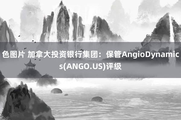 色图片 加拿大投资银行集团：保管AngioDynamics(ANGO.US)评级