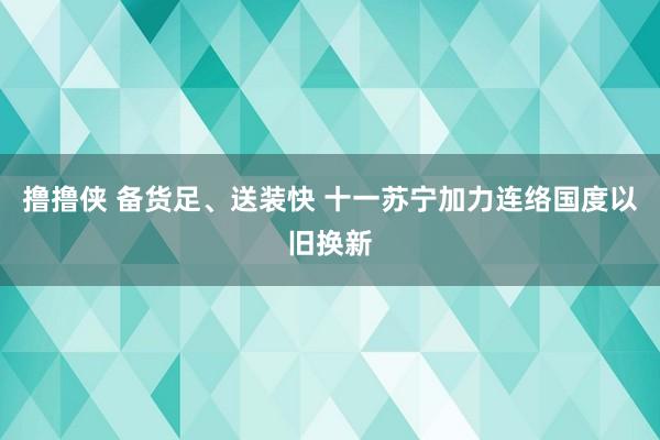 撸撸侠 备货足、送装快 十一苏宁加力连络国度以旧换新