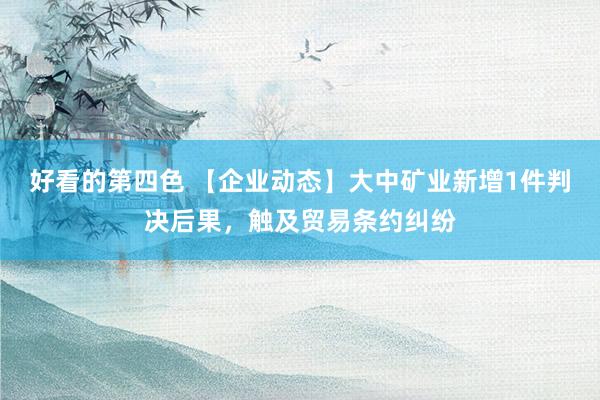 好看的第四色 【企业动态】大中矿业新增1件判决后果，触及贸易条约纠纷