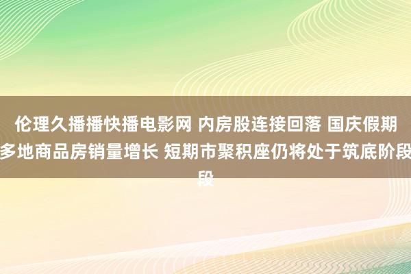 伦理久播播快播电影网 内房股连接回落 国庆假期多地商品房销量增长 短期市聚积座仍将处于筑底阶段