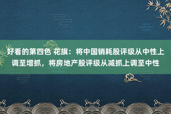 好看的第四色 花旗：将中国销耗股评级从中性上调至增抓，将房地产股评级从减抓上调至中性