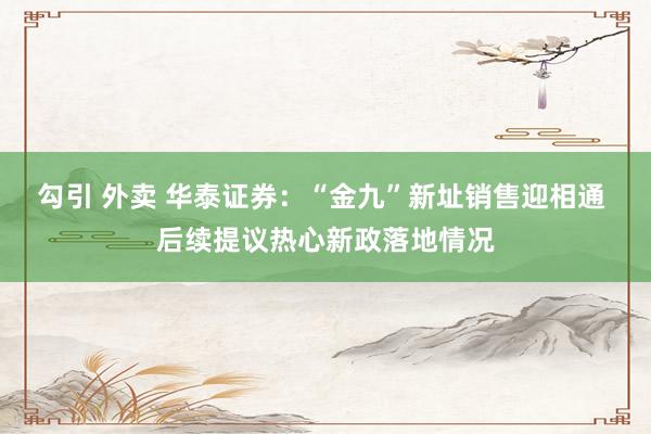 勾引 外卖 华泰证券：“金九”新址销售迎相通 后续提议热心新政落地情况