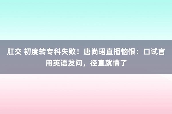 肛交 初度转专科失败！唐尚珺直播恼恨：口试官用英语发问，径直就懵了