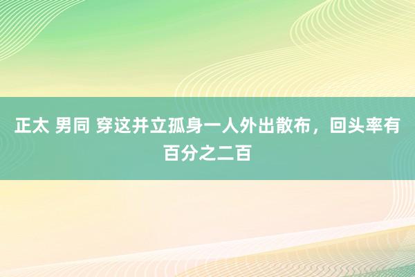 正太 男同 穿这并立孤身一人外出散布，回头率有百分之二百