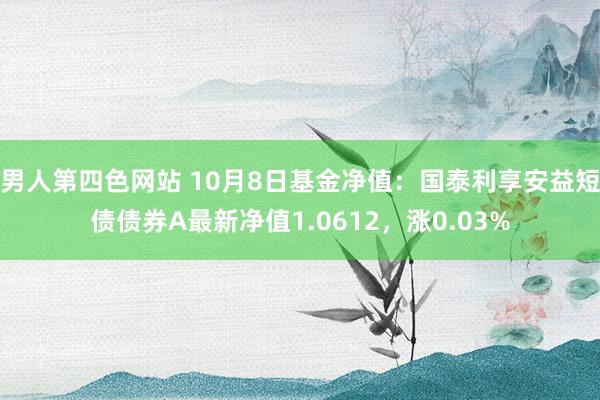 男人第四色网站 10月8日基金净值：国泰利享安益短债债券A最新净值1.0612，涨0.03%