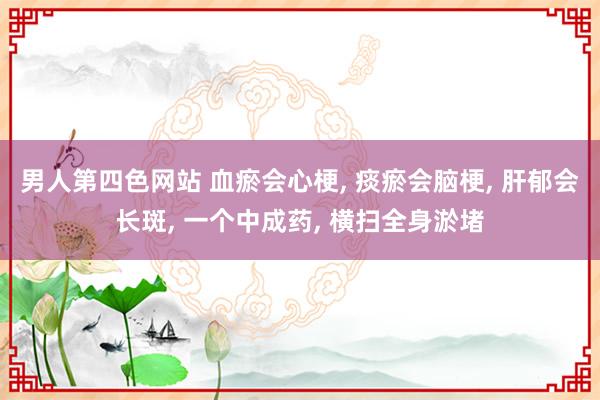 男人第四色网站 血瘀会心梗, 痰瘀会脑梗, 肝郁会长斑, 一个中成药, 横扫全身淤堵