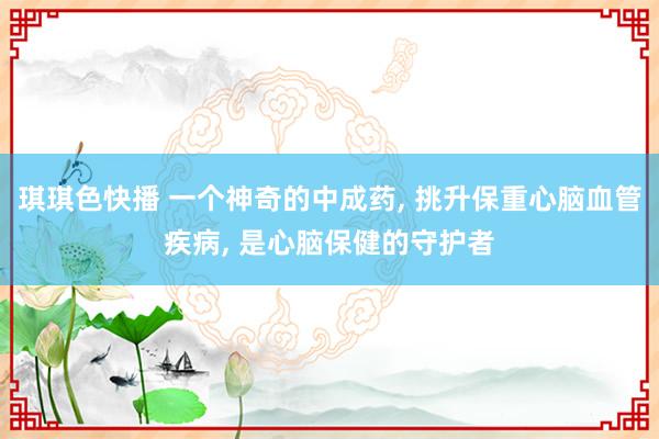 琪琪色快播 一个神奇的中成药, 挑升保重心脑血管疾病, 是心脑保健的守护者