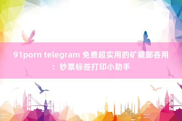 91porn telegram 免费超实用的矿藏鄙吝用：钞票标签打印小助手