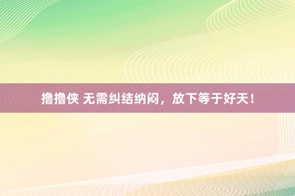 撸撸侠 无需纠结纳闷，放下等于好天！