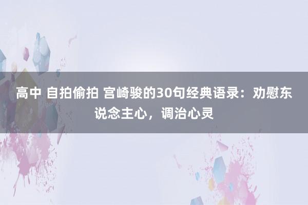 高中 自拍偷拍 宫崎骏的30句经典语录：劝慰东说念主心，调治心灵