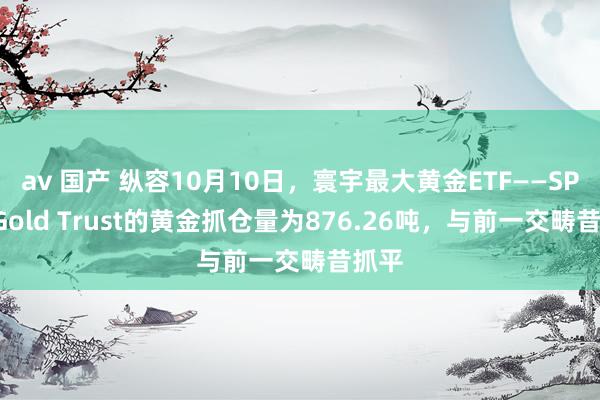 av 国产 纵容10月10日，寰宇最大黄金ETF——SPDR Gold Trust的黄金抓仓量为876.26吨，与前一交畴昔抓平