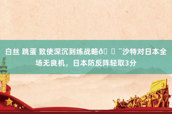 白丝 跳蛋 致使深沉到练战略😨沙特对日本全场无良机，日本防反阵轻取3分