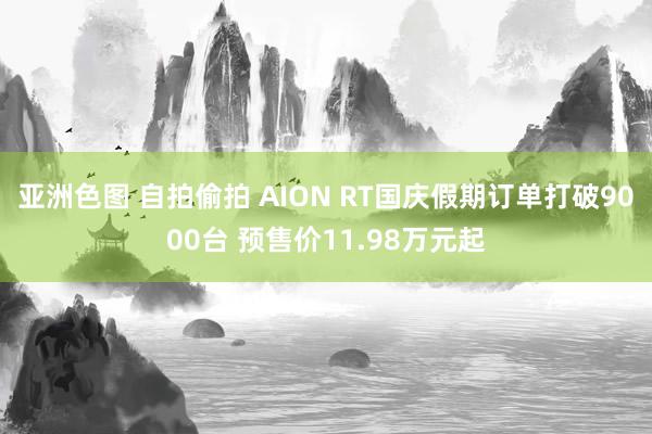 亚洲色图 自拍偷拍 AION RT国庆假期订单打破9000台 预售价11.98万元起