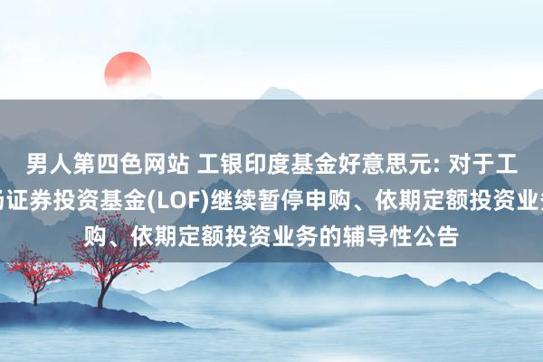 男人第四色网站 工银印度基金好意思元: 对于工银瑞信印度商场证券投资基金(LOF)继续暂停申购、依期定额投资业务的辅导性公告