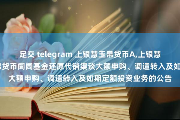 足交 telegram 上银慧玉帛货币A，上银慧玉帛货币B: 上银慧玉帛货币阛阓基金还原代销渠谈大额申购、调遣转入及如期定额投资业务的公告